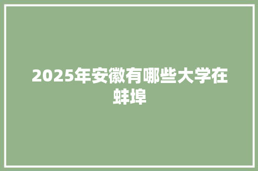 2025年安徽有哪些大学在蚌埠 国学经典