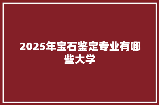 2025年宝石鉴定专业有哪些大学