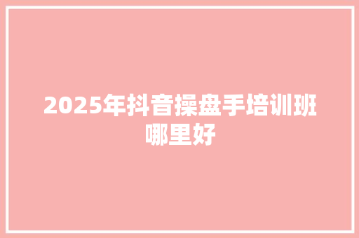2025年抖音操盘手培训班哪里好
