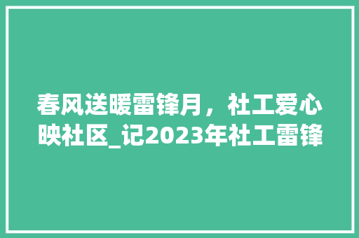 春风送暖雷锋月，社工爱心映社区_记2023年社工雷锋月活动