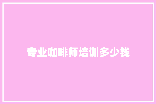 专业咖啡师培训多少钱