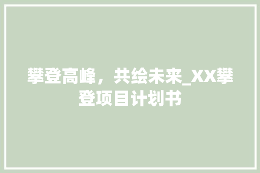 攀登高峰，共绘未来_XX攀登项目计划书