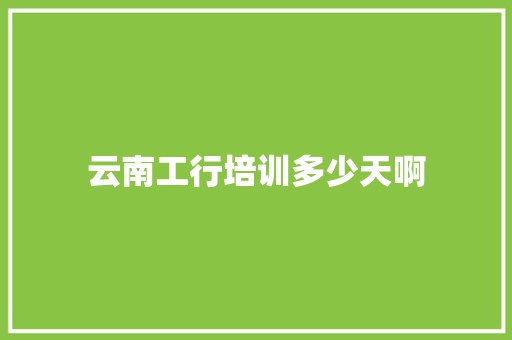 云南工行培训多少天啊