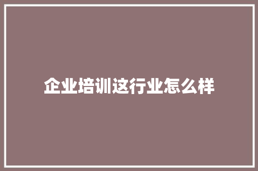企业培训这行业怎么样