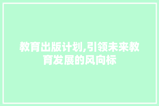 教育出版计划,引领未来教育发展的风向标