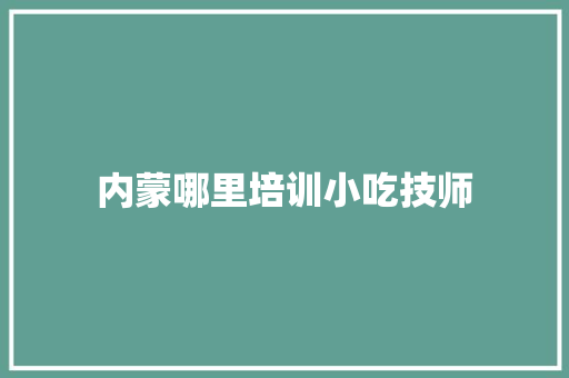 内蒙哪里培训小吃技师
