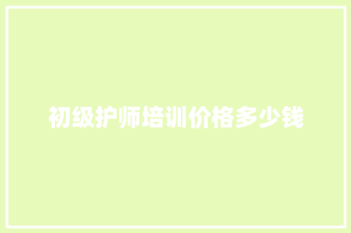 初级护师培训价格多少钱