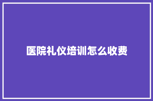 医院礼仪培训怎么收费