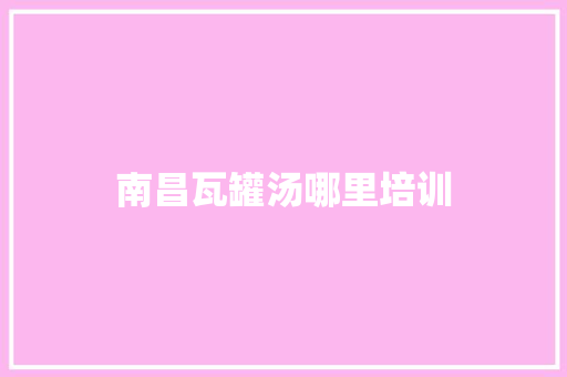 南昌瓦罐汤哪里培训
