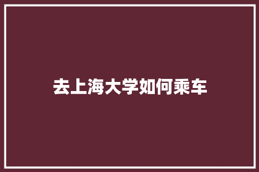 去上海大学如何乘车 合同范本