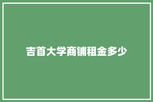 吉首大学商铺租金多少