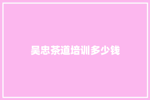 吴忠茶道培训多少钱