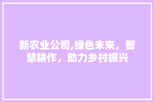 新农业公司,绿色未来，智慧耕作，助力乡村振兴