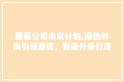 服装公司未来计划,绿色时尚引领潮流，智造升级打造新篇章