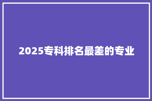 2025专科排名最差的专业 成语大全