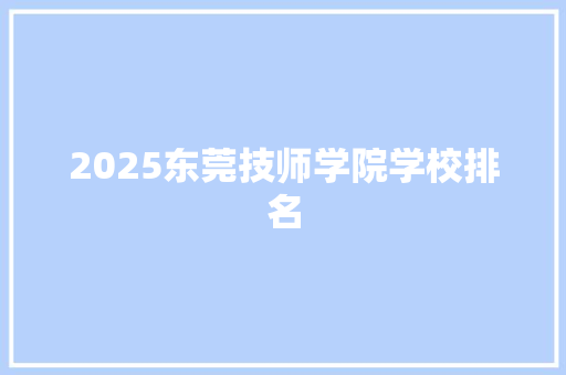 2025东莞技师学院学校排名 工作总结