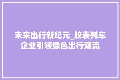 未来出行新纪元_胶囊列车企业引领绿色出行潮流