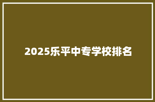 2025乐平中专学校排名 工作计划
