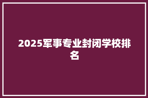 2025军事专业封闭学校排名