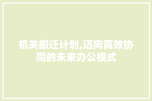 机关搬迁计划,迈向高效协同的未来办公模式 个人简历