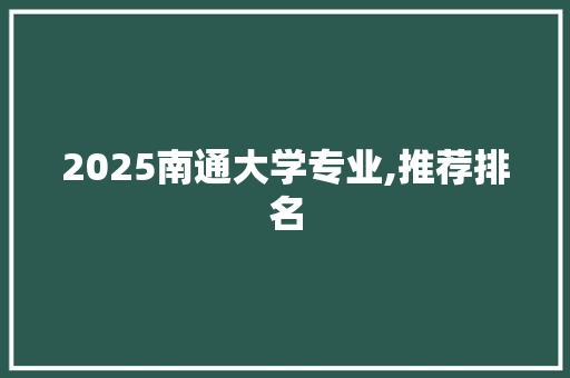 2025南通大学专业,推荐排名