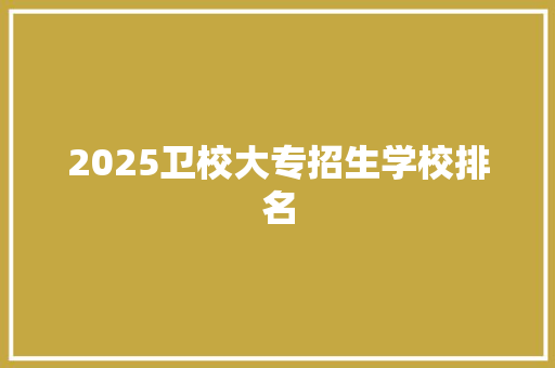 2025卫校大专招生学校排名