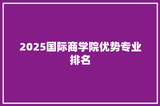 2025国际商学院优势专业排名