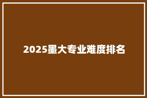2025墨大专业难度排名