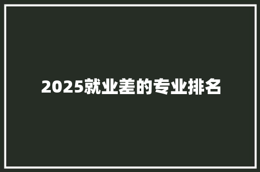 2025就业差的专业排名
