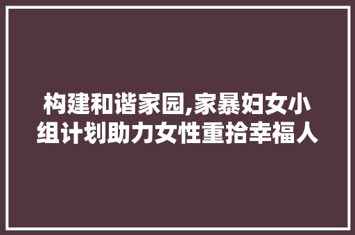 构建和谐家园,家暴妇女小组计划助力女性重拾幸福人生