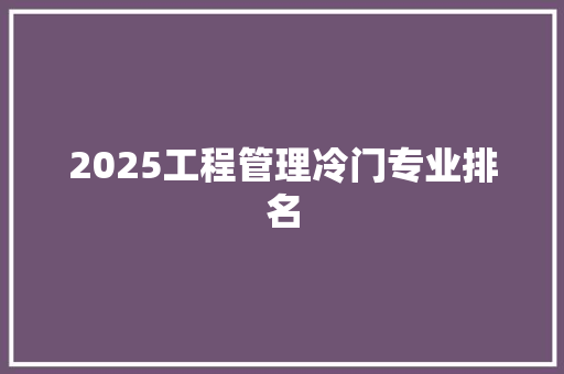 2025工程管理冷门专业排名