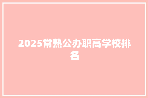 2025常熟公办职高学校排名 工作总结