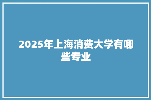 2025年上海消费大学有哪些专业