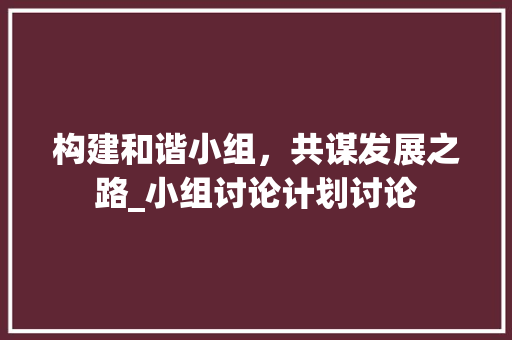 构建和谐小组，共谋发展之路_小组讨论计划讨论 成语大全