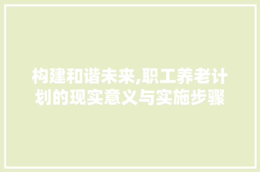 构建和谐未来,职工养老计划的现实意义与实施步骤