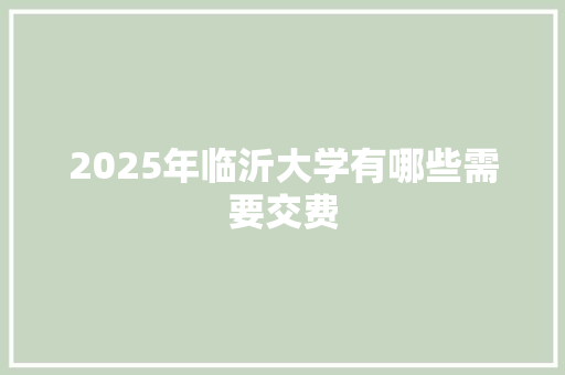 2025年临沂大学有哪些需要交费