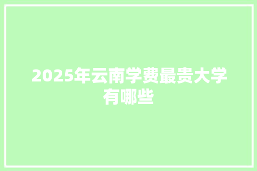 2025年云南学费最贵大学有哪些 国学经典
