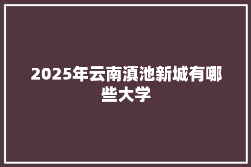 2025年云南滇池新城有哪些大学