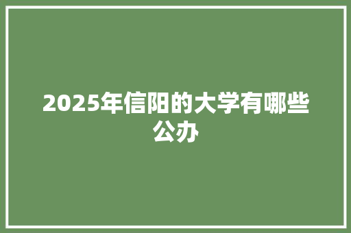 2025年信阳的大学有哪些公办 合同范本