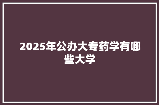 2025年公办大专药学有哪些大学