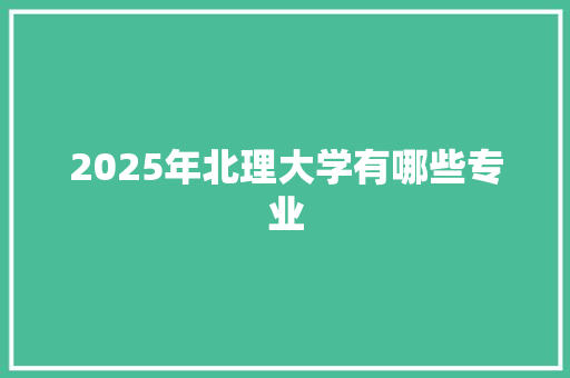 2025年北理大学有哪些专业