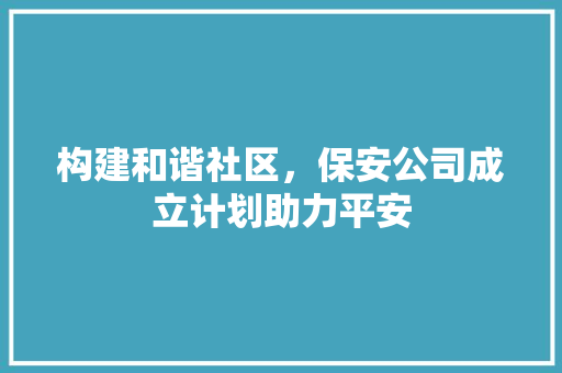 构建和谐社区，保安公司成立计划助力平安
