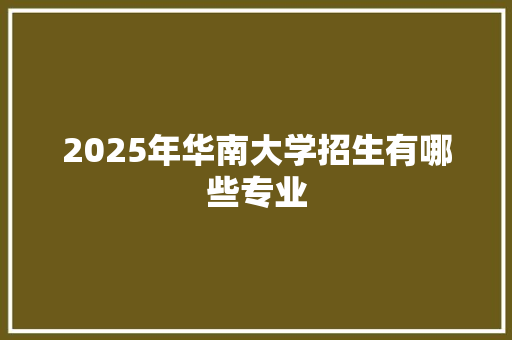 2025年华南大学招生有哪些专业