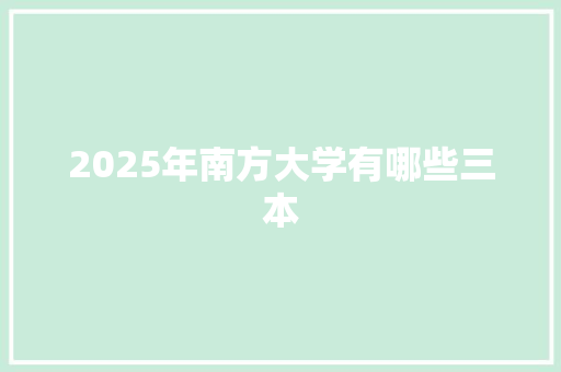 2025年南方大学有哪些三本