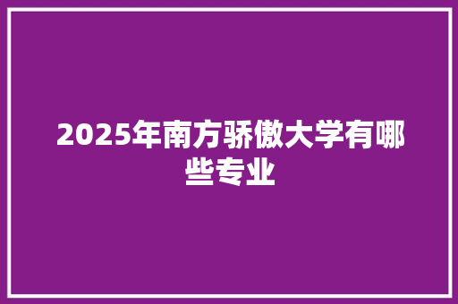 2025年南方骄傲大学有哪些专业