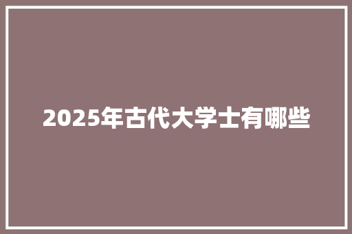 2025年古代大学士有哪些 工作计划