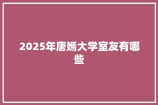 2025年唐嫣大学室友有哪些 名人名言