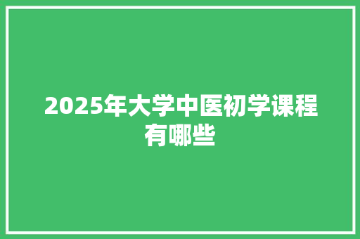 2025年大学中医初学课程有哪些