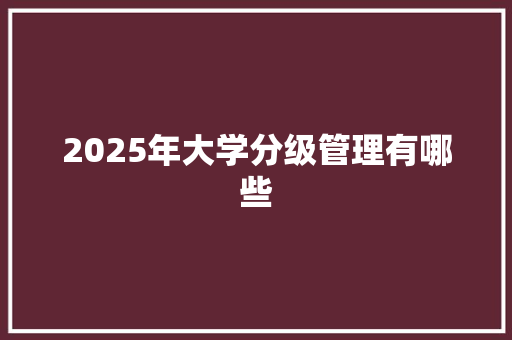 2025年大学分级管理有哪些