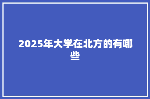 2025年大学在北方的有哪些 演讲稿